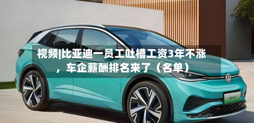 视频|比亚迪一员工吐槽工资3年不涨，车企薪酬排名来了（名单）-第2张图片