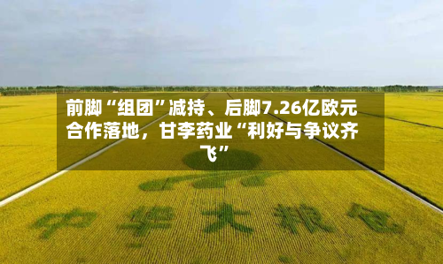 前脚“组团	”减持、后脚7.26亿欧元合作落地，甘李药业“利好与争议齐飞”-第1张图片