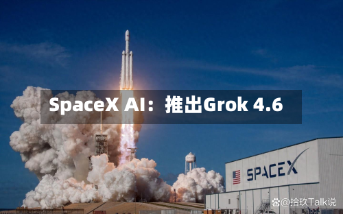 SpaceX AI:推出Grok 4.6-第1张图片