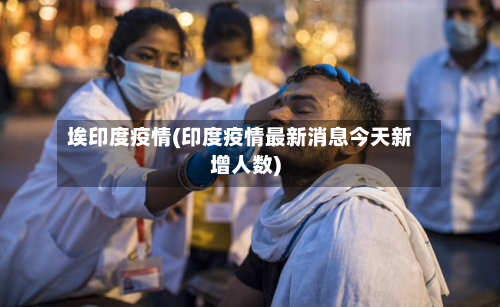 埃印度疫情(印度疫情最新消息今天新增人数)-第3张图片