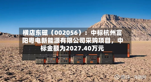 横店东磁（002056）：中标杭州富阳粤电新能源有限公司采购项目，中标金额为2027.40万元-第1张图片