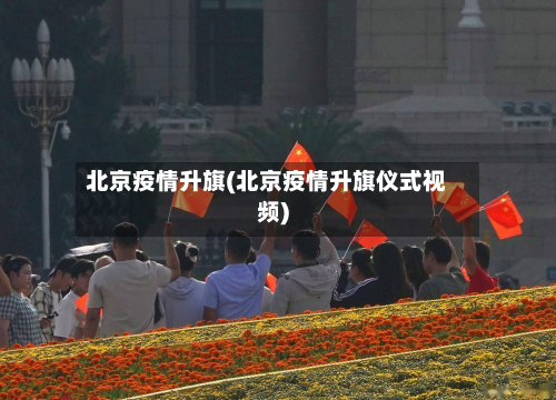 北京疫情升旗(北京疫情升旗仪式视频)-第1张图片
