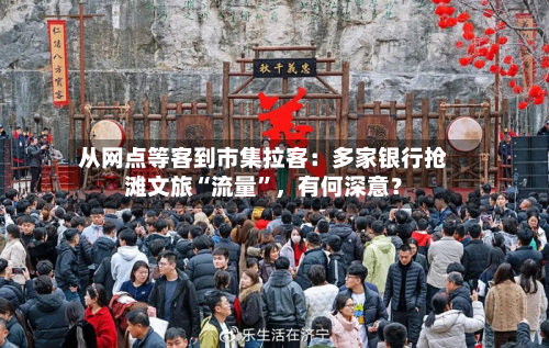 从网点等客到市集拉客：多家银行抢滩文旅“流量”	，有何深意？-第1张图片