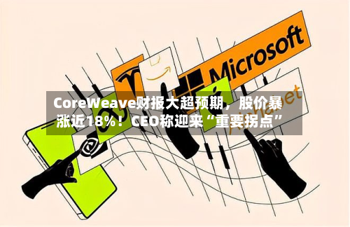 CoreWeave财报大超预期，股价暴涨近18%！CEO称迎来“重要拐点	”-第3张图片