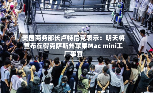 美国商务部长卢特尼克表示:明天将宣布在得克萨斯州苹果Mac mini工厂事宜-第2张图片