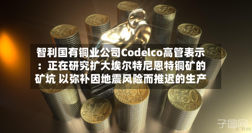 智利国有铜业公司Codelco高管表示：正在研究扩大埃尔特尼恩特铜矿的矿坑 以弥补因地震风险而推迟的生产-第1张图片