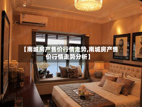 【南城房产售价行情走势,南城房产售价行情走势分析】-第2张图片