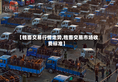 【牲畜交易行情走势,牲畜交易市场收费标准】-第1张图片