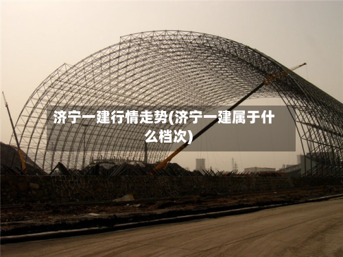 济宁一建行情走势(济宁一建属于什么档次)-第2张图片