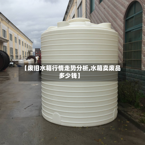 【废旧水箱行情走势分析,水箱卖废品多少钱】-第1张图片