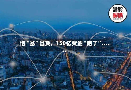 借“基”出货，150亿资金“跑了”......-第3张图片