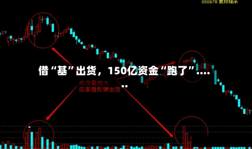 借“基	”出货，150亿资金“跑了”......-第1张图片