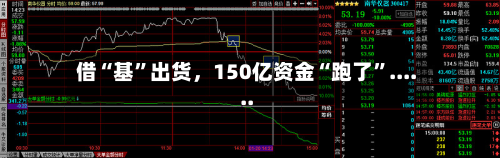 借“基”出货	，150亿资金“跑了	”......-第2张图片