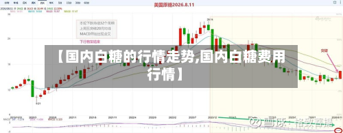 【国内白糖的行情走势,国内白糖费用行情】-第2张图片