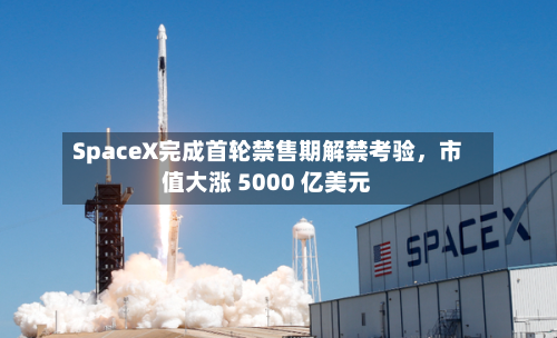 SpaceX完成首轮禁售期解禁考验，市值大涨 5000 亿美元-第2张图片