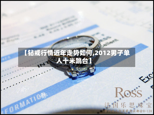 【钻戒行情近年走势如何,2012男子单人十米跳台】-第1张图片