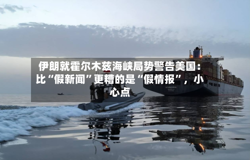 伊朗就霍尔木兹海峡局势警告美国：比“假新闻”更糟的是“假情报	”，小心点-第2张图片