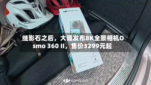 继影石之后，大疆发布8K全景相机Osmo 360 II，售价3299元起-第3张图片