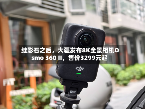 继影石之后，大疆发布8K全景相机Osmo 360 II，售价3299元起-第1张图片