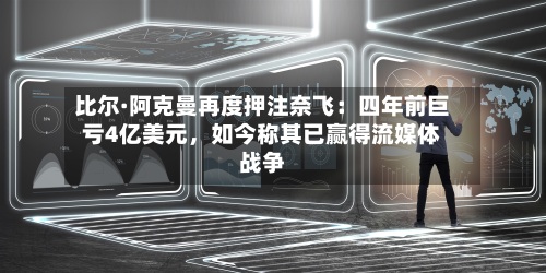 比尔·阿克曼再度押注奈飞：四年前巨亏4亿美元	，如今称其已赢得流媒体战争-第1张图片