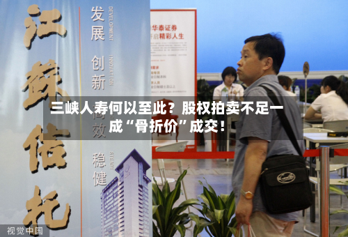 三峡人寿何以至此？股权拍卖不足一成“骨折价	”成交！-第1张图片