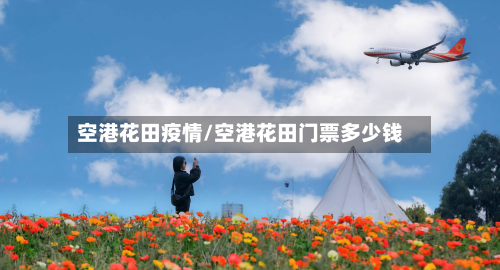 空港花田疫情/空港花田门票多少钱-第1张图片