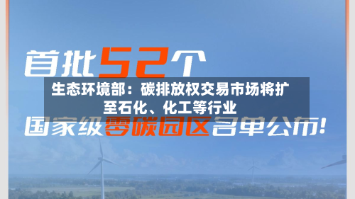 生态环境部：碳排放权交易市场将扩至石化	、化工等行业-第1张图片