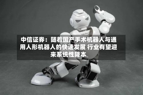 中信证券:随着国产手术机器人与通用人形机器人的快速发展 行业有望迎来系统性降本-第1张图片