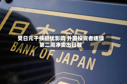受日元干预担忧影响 外国投资者连续第二周净卖出日股-第1张图片