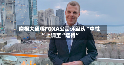 摩根大通将FOXA公司评级从“中性”上调至“增持	”-第1张图片