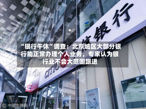 “银行午休”调查：北京城区大部分银行能正常办理个人业务，专家认为银行业不会大范围跟进-第2张图片