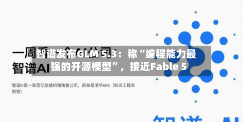 智谱发布GLM 5.3：称“编程能力最强的开源模型”	，接近Fable 5-第2张图片
