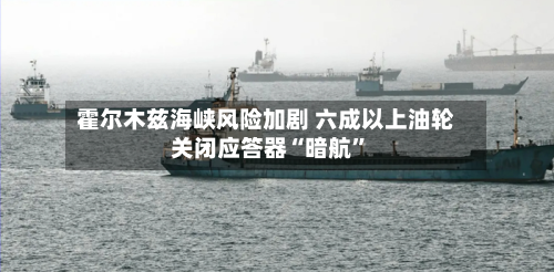 霍尔木兹海峡风险加剧 六成以上油轮关闭应答器“暗航	”-第1张图片