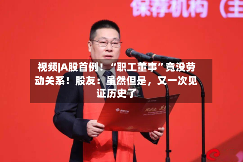 视频|A股首例！“职工董事”竟没劳动关系！股友：虽然但是，又一次见证历史了-第1张图片