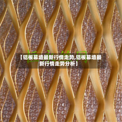 【铝板幕墙最新行情走势,铝板幕墙最新行情走势分析】-第1张图片