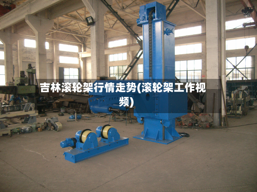 吉林滚轮架行情走势(滚轮架工作视频)-第3张图片