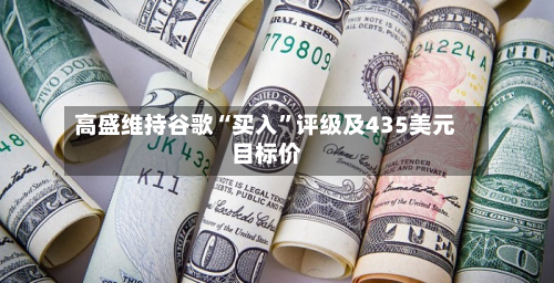 高盛维持谷歌“买入	”评级及435美元目标价-第1张图片