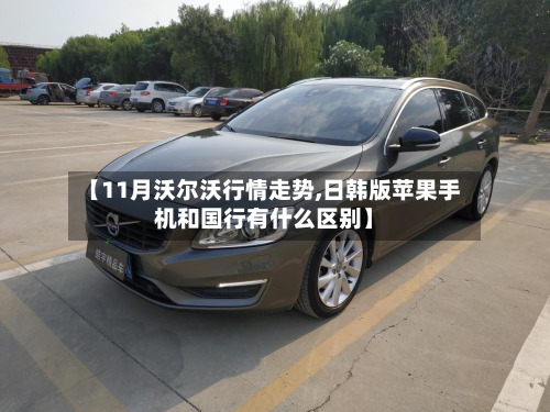 【11月沃尔沃行情走势,日韩版苹果手机和国行有什么区别】-第1张图片