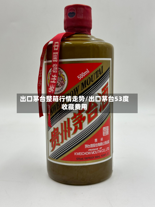 出口茅台整箱行情走势/出口茅台53度收藏费用-第3张图片