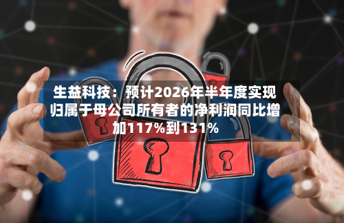 生益科技:预计2026年半年度实现归属于母公司所有者的净利润同比增加117%到131%-第1张图片