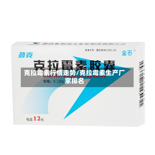 克拉霉素行情走势/克拉霉素生产厂家排名-第1张图片