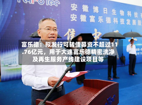 富乐德：拟发行可转债募资不超过11.76亿元，用于大连富乐德精密洗净及再生服务产线建设项目等-第3张图片