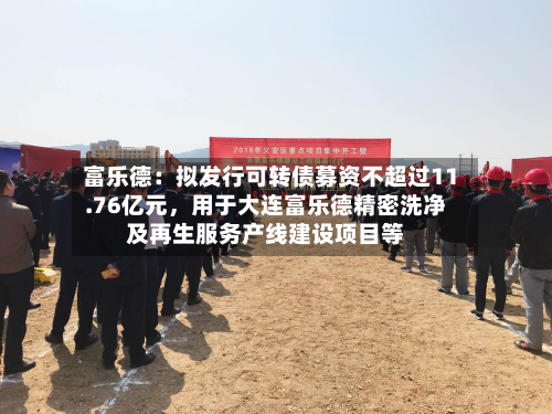 富乐德：拟发行可转债募资不超过11.76亿元，用于大连富乐德精密洗净及再生服务产线建设项目等-第2张图片