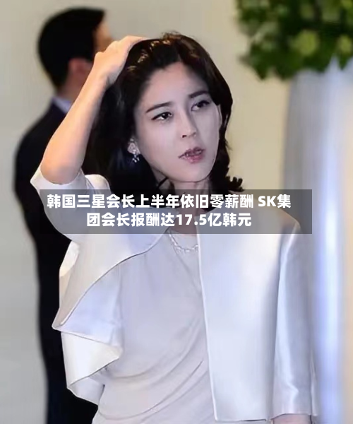 韩国三星会长上半年依旧零薪酬 SK集团会长报酬达17.5亿韩元-第2张图片