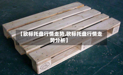 【欧标托盘行情走势,欧标托盘行情走势分析】-第2张图片