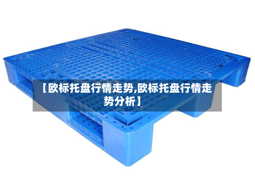【欧标托盘行情走势,欧标托盘行情走势分析】-第1张图片