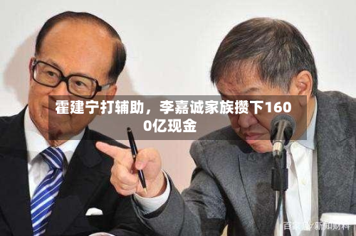 霍建宁打辅助	，李嘉诚家族攒下1600亿现金-第1张图片