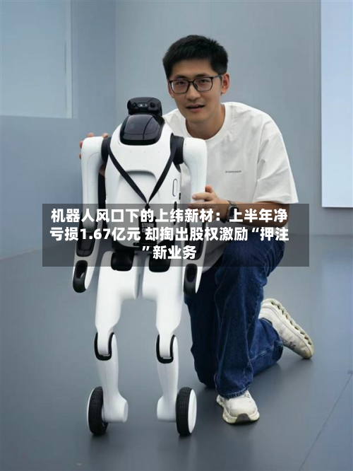 机器人风口下的上纬新材：上半年净亏损1.67亿元 却掏出股权激励“押注	”新业务-第1张图片
