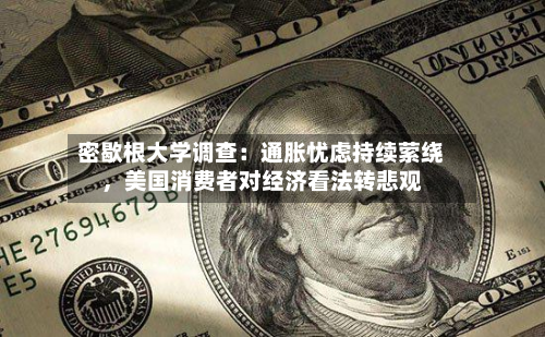 密歇根大学调查：通胀忧虑持续萦绕，美国消费者对经济看法转悲观-第1张图片