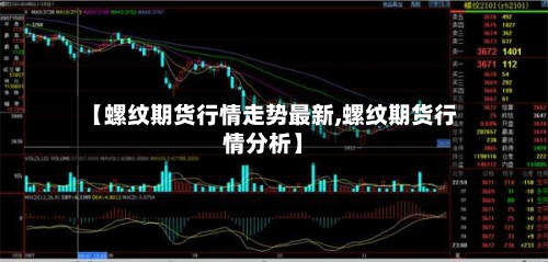 【螺纹期货行情走势最新,螺纹期货行情分析】-第1张图片